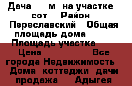 Дача 120 м² на участке 6 сот. › Район ­ Переславский › Общая площадь дома ­ 120 › Площадь участка ­ 6 › Цена ­ 1 400 000 - Все города Недвижимость » Дома, коттеджи, дачи продажа   . Адыгея респ.,Адыгейск г.